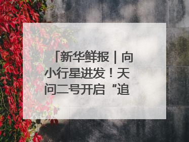新华鲜报｜向小行星进发！天问二号开启“追星”之旅